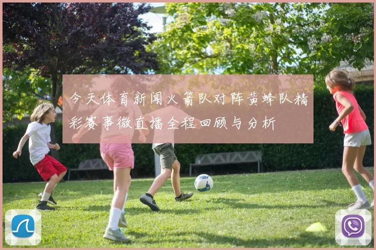 今天体育新闻火箭队对阵黄蜂队精彩赛事微直播全程回顾与分析