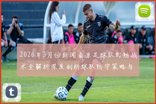 2026年3月份新闻南京足球队盯防战术全解析深度剖析球队防守策略与执行效果