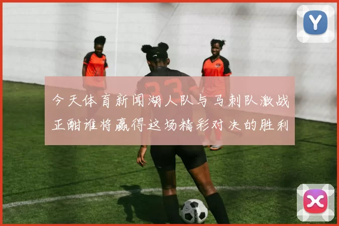 今天体育新闻湖人队与马刺队激战正酣谁将赢得这场精彩对决的胜利